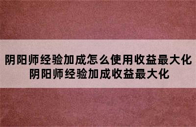 阴阳师经验加成怎么使用收益最大化 阴阳师经验加成收益最大化